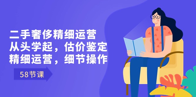 （8774期）二手奢侈精细运营从头学起，估价鉴定，精细运营，细节操作（58节）-启航188资源站