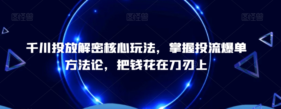 千川投放解密核心玩法，​掌握投流爆单方法论，把钱花在刀刃上-启航188资源站