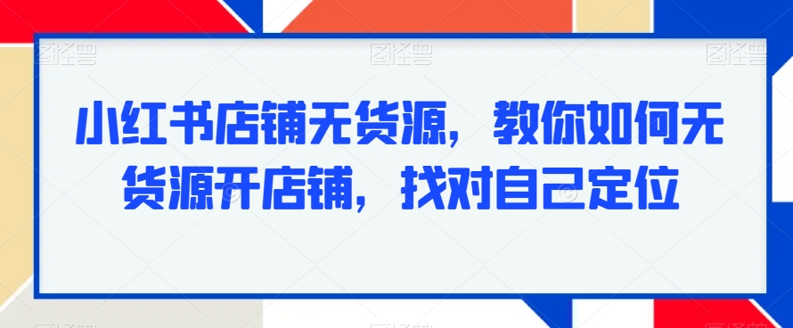 小红书店铺无货源，教你如何无货源开店铺，找对自己定位-启航188资源站