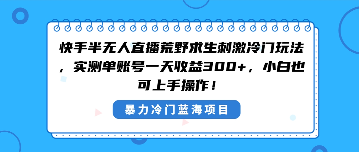 （8796期）快手半无人直播荒野求生刺激冷门玩法，实测单账号一天收益300+，小白也…-启航188资源站