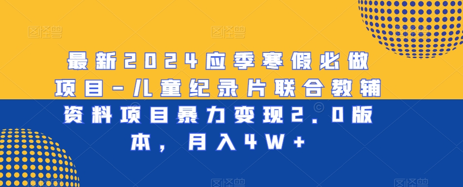 最新2024应季寒假必做项目-儿童纪录片联合教辅资料项目暴力变现2.0版本，月入4W+-启航188资源站