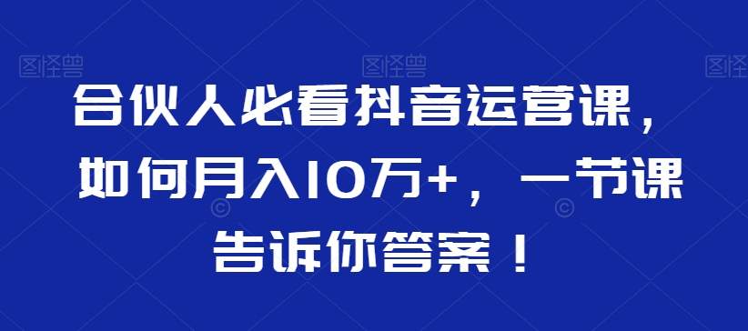 合伙人必看抖音运营课，如何月入10万+，一节课告诉你答案！-启航188资源站