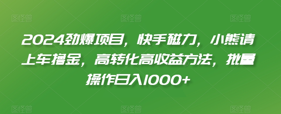 2024劲爆项目，快手磁力，小熊请上车撸金，高转化高收益方法，批量操作日入1000+-启航188资源站