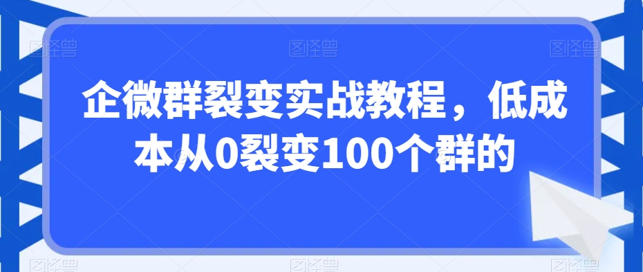 企微群裂变实战教程，低成本从0裂变100个群的-启航188资源站