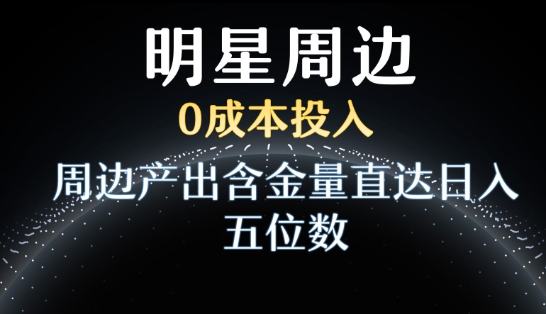 利用明星效应，0成本投入，周边产出含金量直达日入五位数-启航188资源站