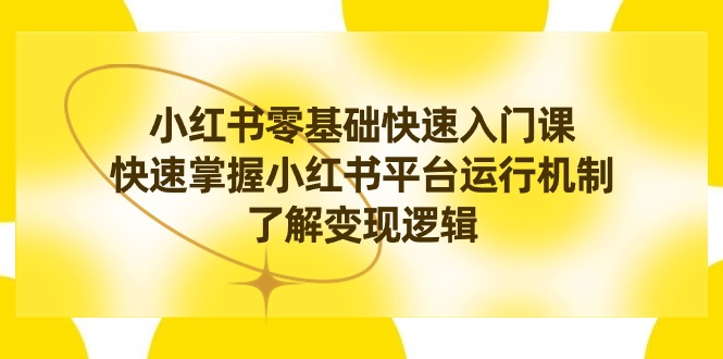 （8853期）小红书0基础快速入门课，快速掌握小红书平台运行机制，了解变现逻辑 m-启航188资源站