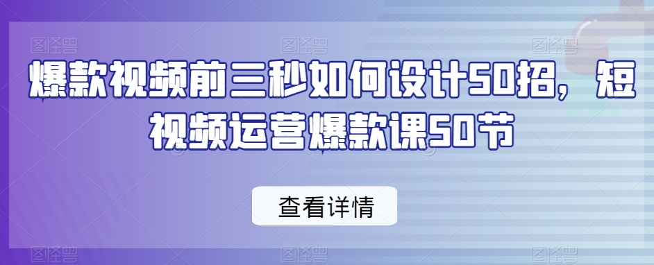 爆款视频前三秒如何设计50招，短视频运营爆款课50节-启航188资源站