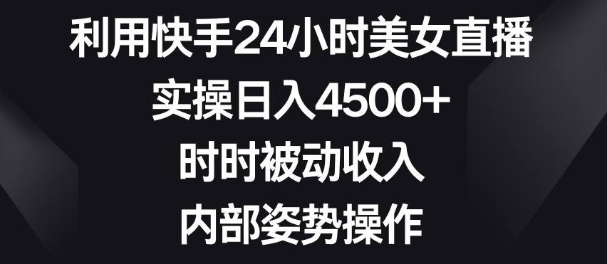 利用快手24小时美女直播，实操日入4500+，时时被动收入，内部姿势操作【揭秘】-启航188资源站