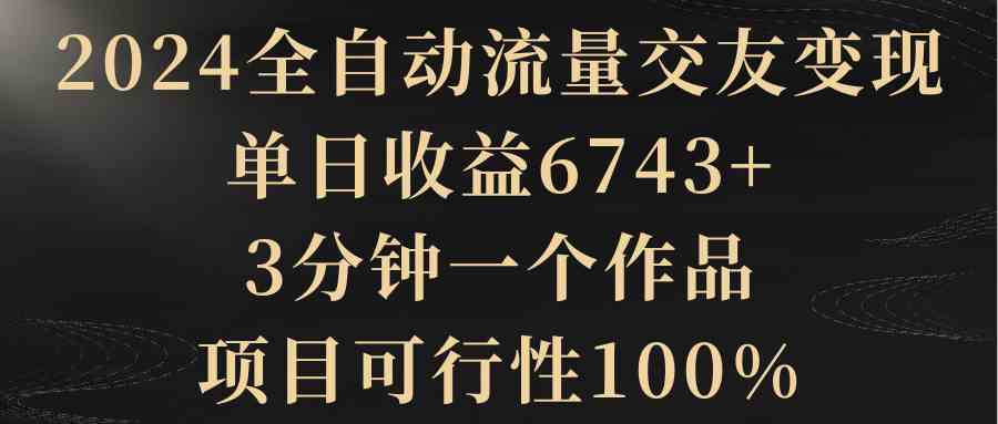 （8880期）2024全自动流量交友变现，单日收益6743+，3分钟一个作品，项目可行性100%-启航188资源站