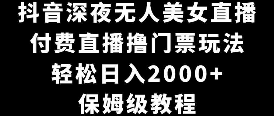 （8908期）抖音深夜无人美女直播，付费直播撸门票玩法，轻松日入2000+，保姆级教程-启航188资源站