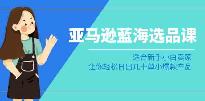 亚马逊蓝海选品课：适合新手小白卖家，让你轻松日出几十单小爆款产品-启航188资源站