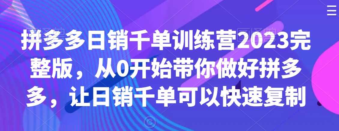 拼多多日销千单训练营2023完整版，从0开始带你做好拼多多，让日销千单可以快速复制-启航188资源站