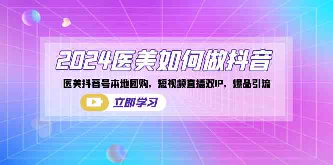 （8919期）2024医美如何做抖音，医美抖音号本地团购，短视频直播双IP，爆品引流-启航188资源站