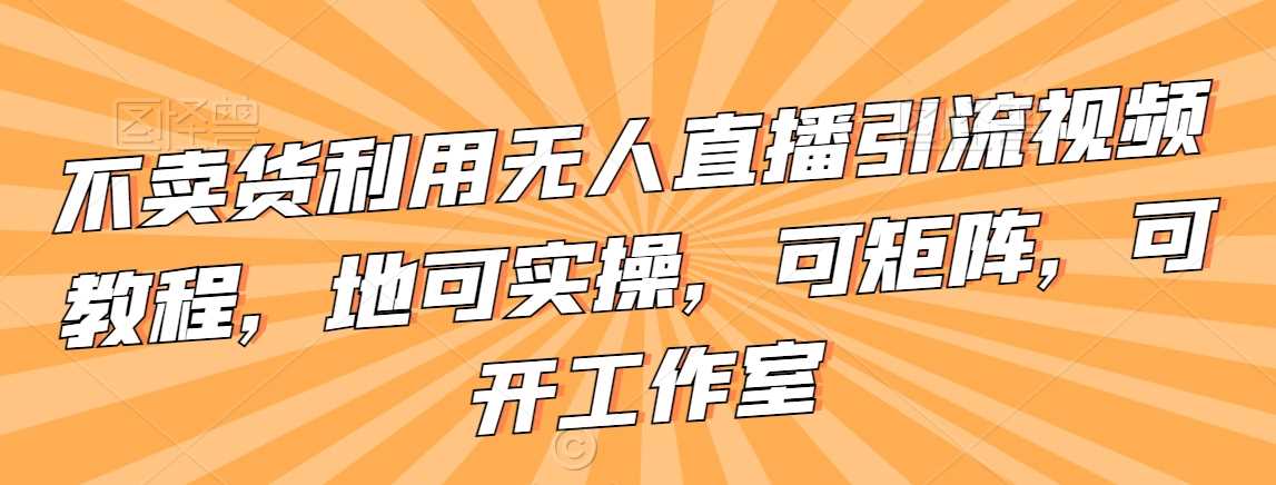 不卖货利用无人直播引流视频教程，地可实操，可矩阵，可开工作室【揭秘】-启航188资源站