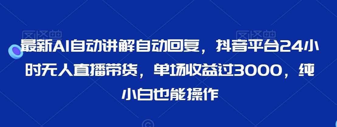 最新AI自动讲解自动回复，抖音平台24小时无人直播带货，单场收益过3000，纯小白也能操作【揭秘】-启航188资源站