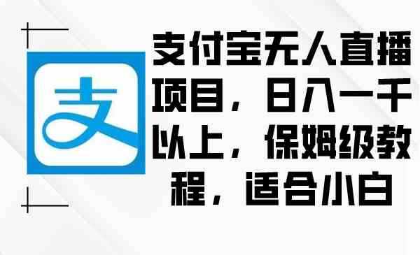 （8969期）支付宝无人直播项目，日入一千以上，保姆级教程，适合小白-启航188资源站