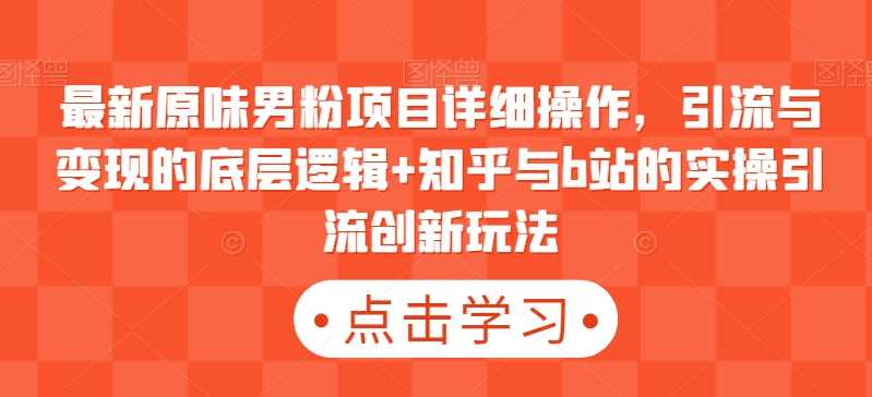 最新原味男粉项目详细操作，引流与变现的底层逻辑+知乎与b站的实操引流创新玩法-启航188资源站