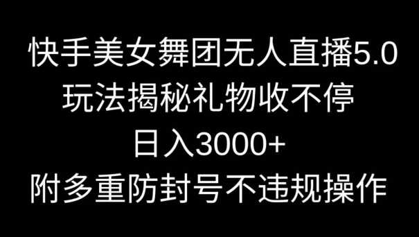 快手美女舞团无人直播5.0玩法，礼物收不停，日入3000+，内附多重防封号不违规操作【揭秘】-启航188资源站