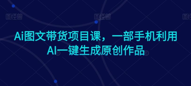 Ai图文带货项目课，一部手机利用AI一键生成原创作品-启航188资源站