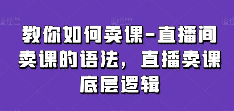 教你如何卖课-直播间卖课的语法，直播卖课底层逻辑-启航188资源站