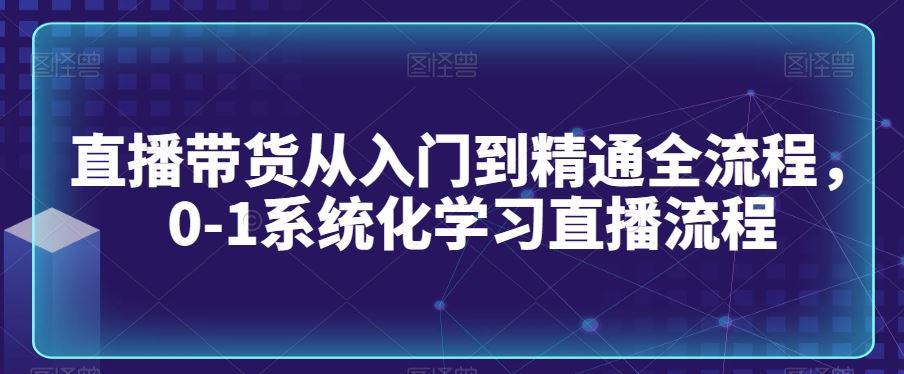 直播带货从入门到精通全流程，0-1系统化学习直播流程-启航188资源站