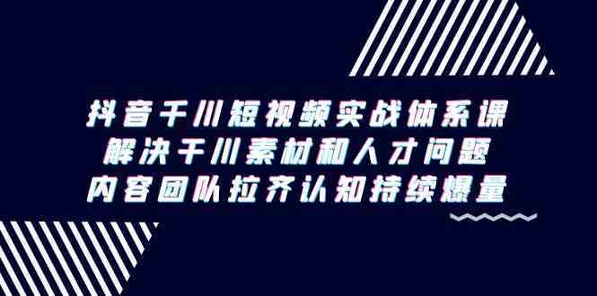 抖音千川短视频实战体系课，解决干川素材和人才问题，内容团队拉齐认知持续爆量-启航188资源站