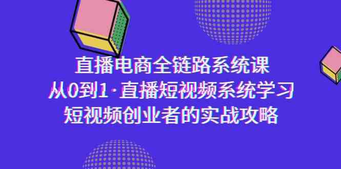 直播电商-全链路系统课，从0到1·直播短视频系统学习，短视频创业者的实战-启航188资源站