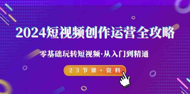 2024短视频创作运营全攻略，零基础玩转短视频·从入门到精通-23节课+资料-启航188资源站