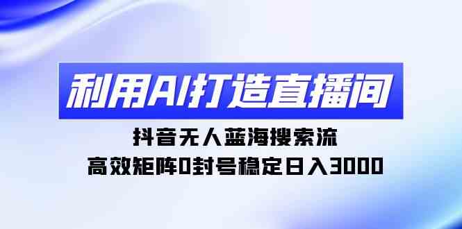 （9210期）利用AI打造直播间，抖音无人蓝海搜索流，高效矩阵0封号稳定日入3000-启航188资源站