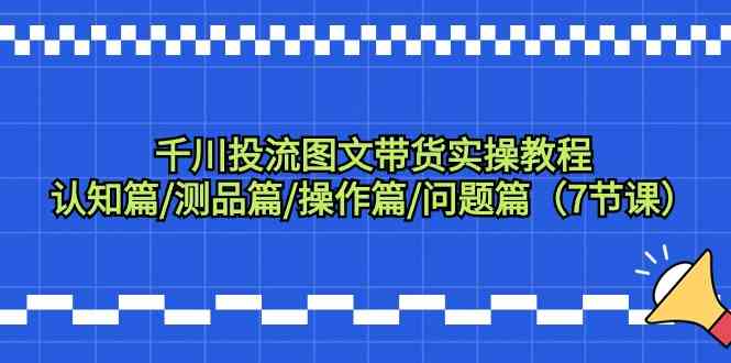 千川投流图文带货实操教程：认知篇/测品篇/操作篇/问题篇（7节课）-启航188资源站