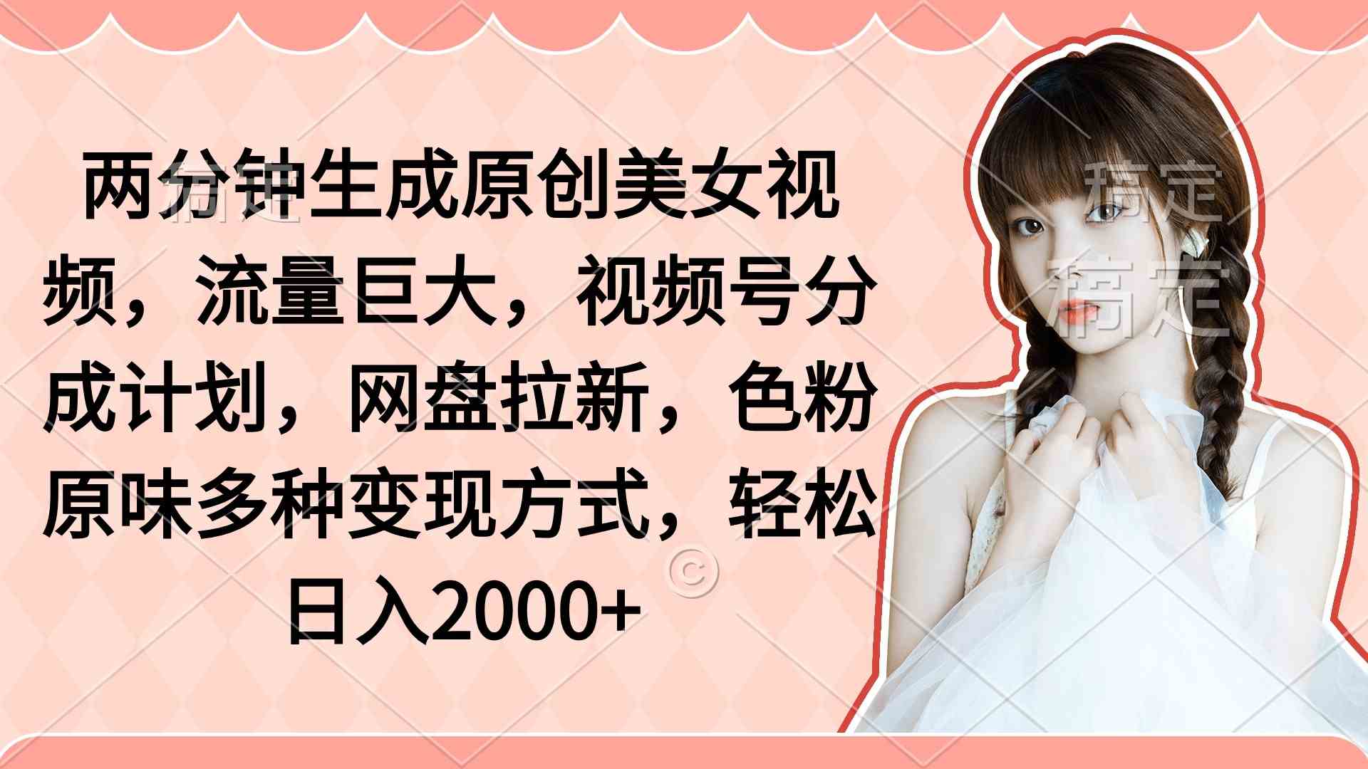 （9347期）两分钟生成原创美女视频，流量巨大，视频号分成计划，网盘拉新，色粉原…-启航188资源站