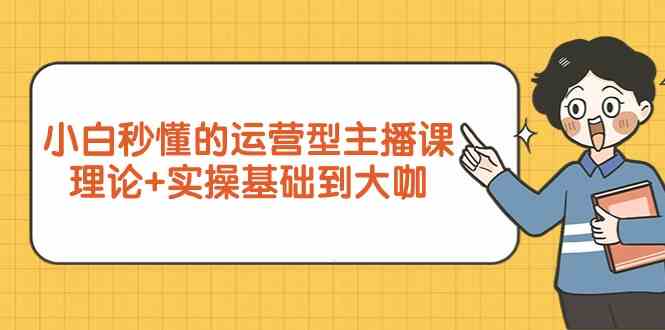 （9473期）小白秒懂的运营型主播课，理论+实操基础到大咖（7节视频课）-启航188资源站