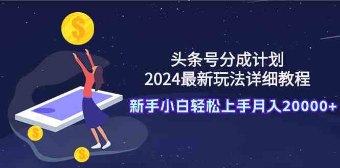 （9530期）头条号分成计划：2024最新玩法详细教程，新手小白轻松上手月入20000+-启航188资源站