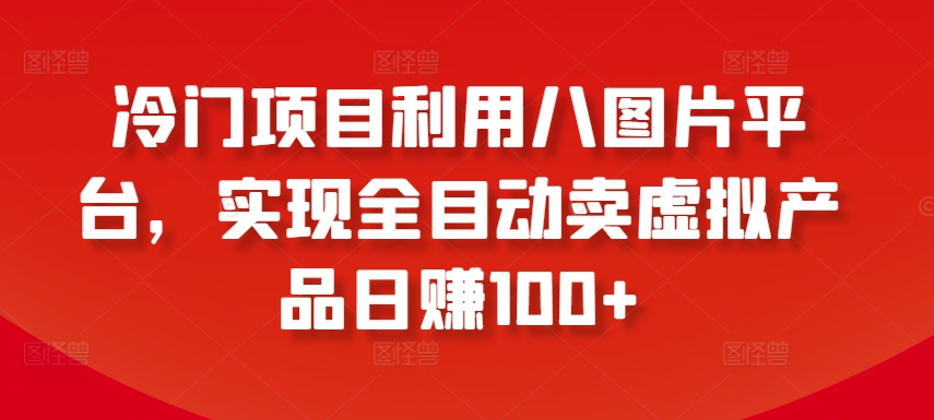 冷门项目利用八图片平台，实现全目动卖虚拟产品日赚100+-启航188资源站