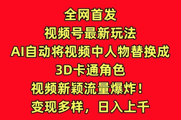 全网首发视频号最新玩法，AI自动将视频中人物替换成3D卡通角色，视频新颖流量爆炸-启航188资源站