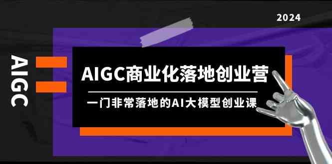 （9759期）AIGC-商业化落地创业营，一门非常落地的AI大模型创业课（8节课+资料）-启航188资源站