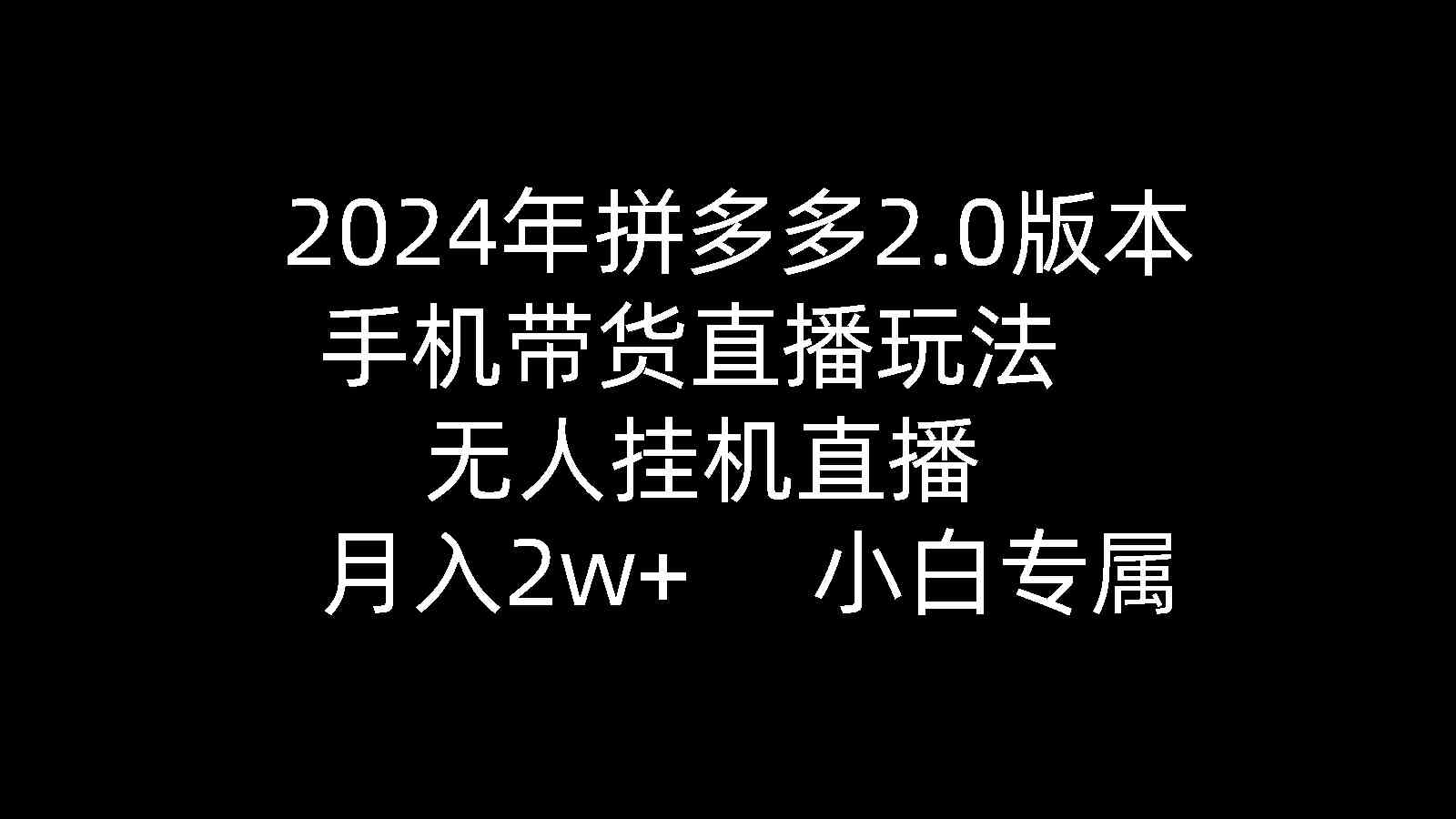 （9768期）2024年拼多多2.0版本，手机带货直播玩法，无人挂机直播， 月入2w+， 小…-启航188资源站