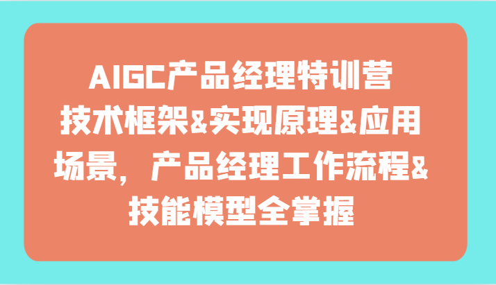 AIGC产品经理特训营-技术框架、实现原理、应用场景、工作流程、技能模型全掌握！-启航188资源站