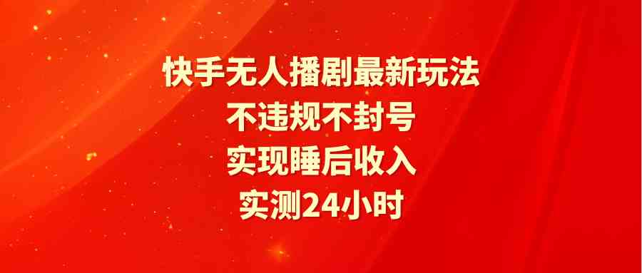 （9769期）快手无人播剧最新玩法，实测24小时不违规不封号，实现睡后收入-启航188资源站