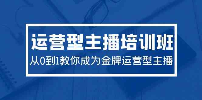 （9772期）2024运营型主播培训班：从0到1教你成为金牌运营型主播（29节课）-启航188资源站