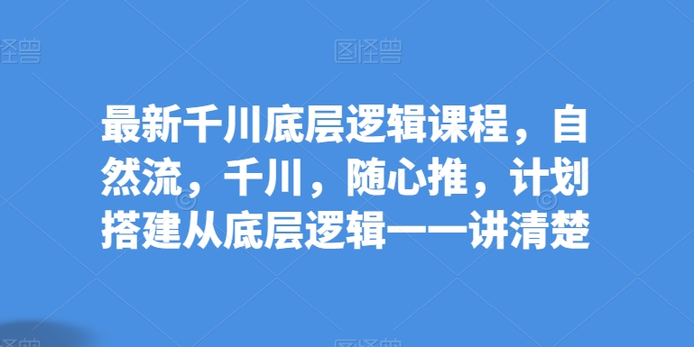 最新千川底层逻辑课程，自然流，千川，随心推，计划搭建从底层逻辑一一讲清楚-启航188资源站