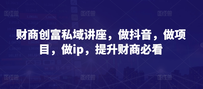 财商创富私域讲座，做抖音，做项目，做ip，提升财商必看-启航188资源站