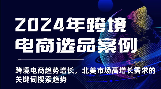 2024年跨境电商选品案例-跨境电商趋势增长，北美市场高增长需求的关键词搜索趋势-启航188资源站