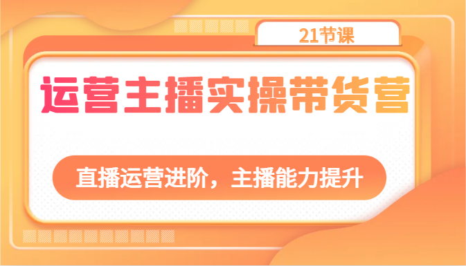 运营主播实操带货营：直播运营进阶，主播能力提升（21节课）-启航188资源站