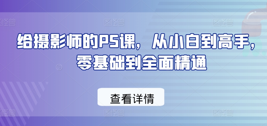 给摄影师的PS课，从小白到高手，零基础到全面精通-启航188资源站