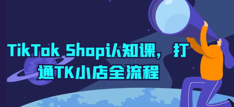 TikTok Shop认知课，打通TK小店全流程-启航188资源站