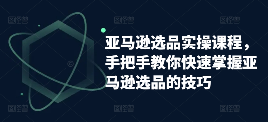 亚马逊选品实操课程，手把手教你快速掌握亚马逊选品的技巧-启航188资源站