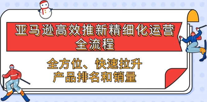 （10554期）亚马逊-高效推新精细化 运营全流程，全方位、快速 拉升产品排名和销量-启航188资源站