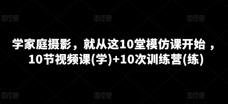 学家庭摄影，就从这10堂模仿课开始 ，10节视频课(学)+10次训练营(练)-启航188资源站