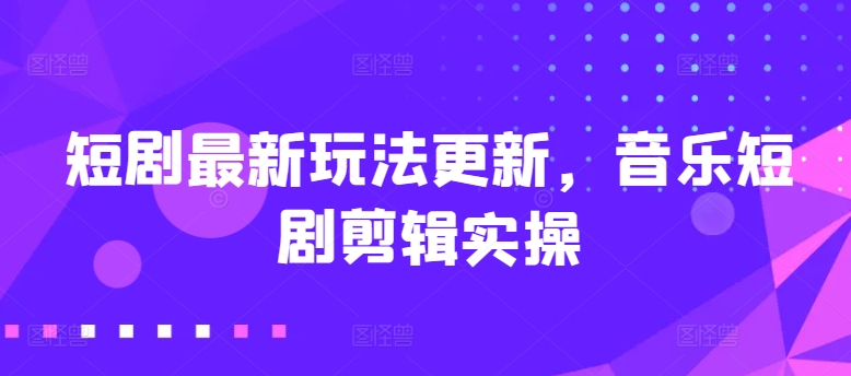 短剧最新玩法更新，音乐短剧剪辑实操-启航188资源站